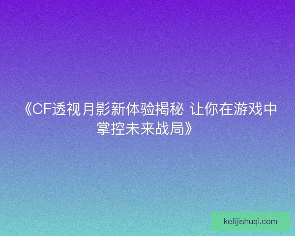 《CF透视月影新体验揭秘 让你在游戏中掌控未来战局》