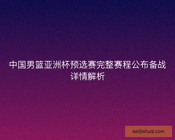 中国男篮亚洲杯预选赛完整赛程公布备战详情解析