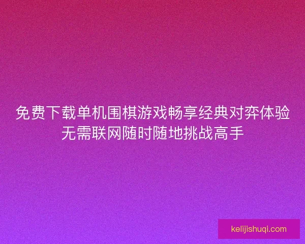 免费下载单机围棋游戏畅享经典对弈体验无需联网随时随地挑战高手