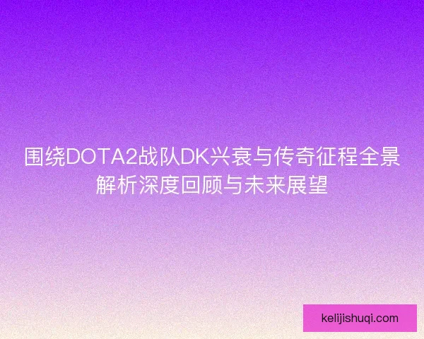 围绕DOTA2战队DK兴衰与传奇征程全景解析深度回顾与未来展望
