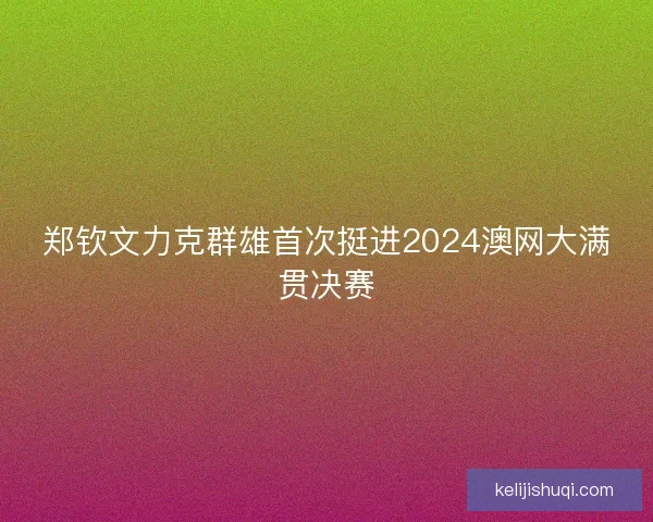 郑钦文力克群雄首次挺进2024澳网大满贯决赛
