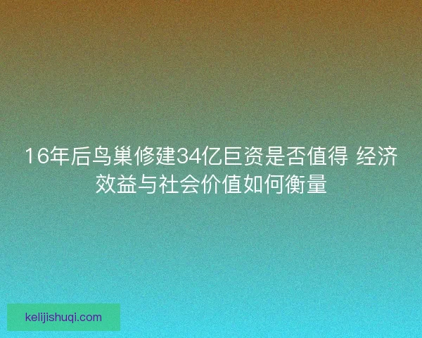16年后鸟巢修建34亿巨资是否值得 经济效益与社会价值如何衡量