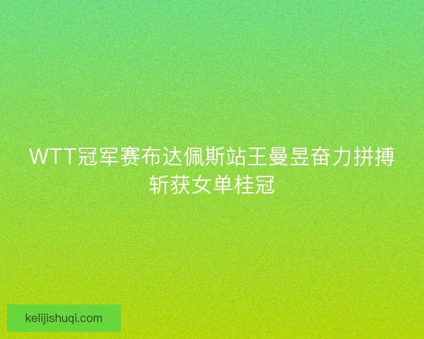 WTT冠军赛布达佩斯站王曼昱奋力拼搏斩获女单桂冠