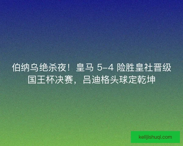 伯纳乌绝杀夜！皇马 5-4 险胜皇社晋级国王杯决赛，吕迪格头球定乾坤