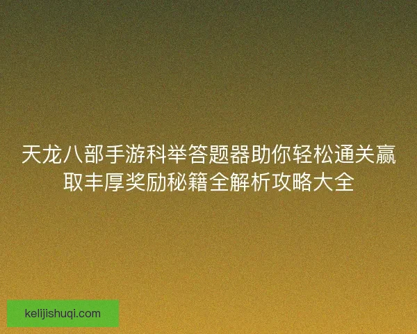 天龙八部手游科举答题器助你轻松通关赢取丰厚奖励秘籍全解析攻略大全