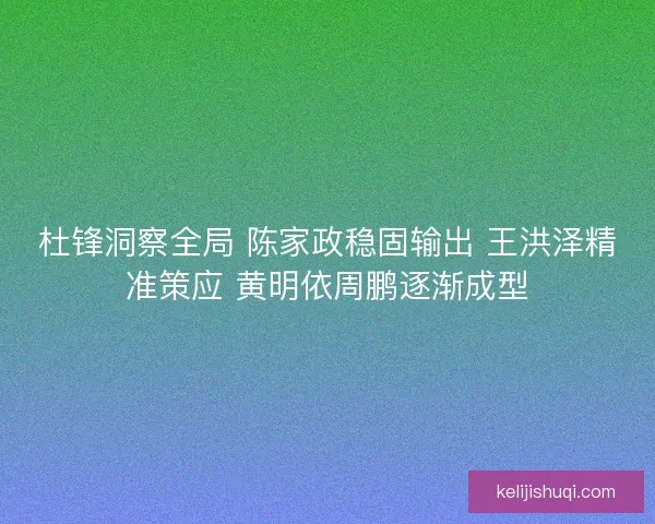 杜锋洞察全局 陈家政稳固输出 王洪泽精准策应 黄明依周鹏逐渐成型