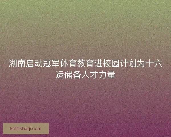 湖南启动冠军体育教育进校园计划为十六运储备人才力量