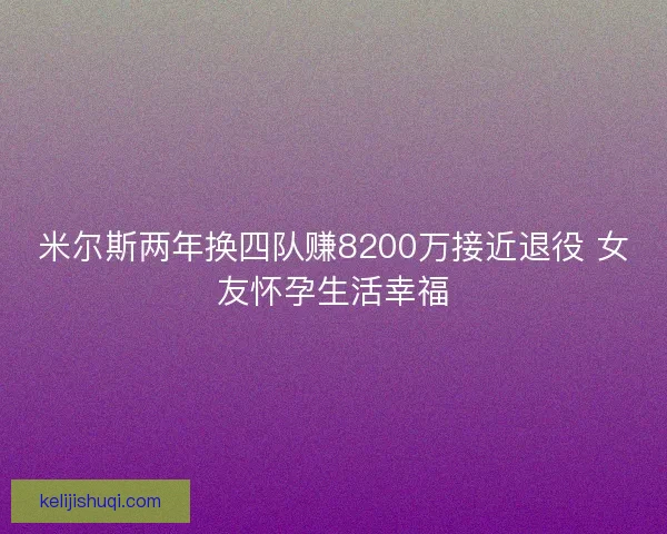 米尔斯两年换四队赚8200万接近退役 女友怀孕生活幸福