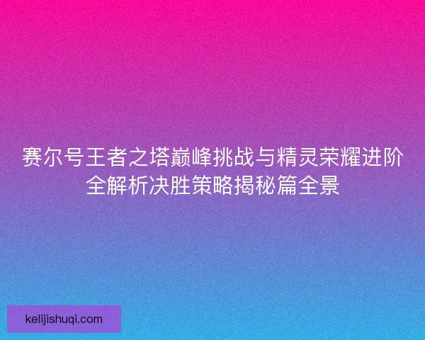 赛尔号王者之塔巅峰挑战与精灵荣耀进阶全解析决胜策略揭秘篇全景