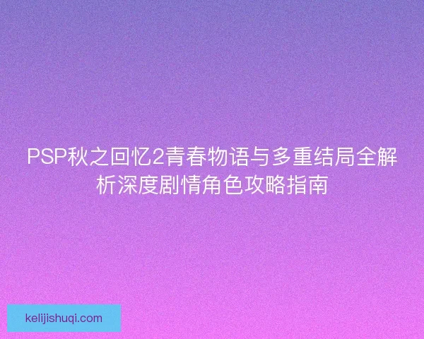 PSP秋之回忆2青春物语与多重结局全解析深度剧情角色攻略指南