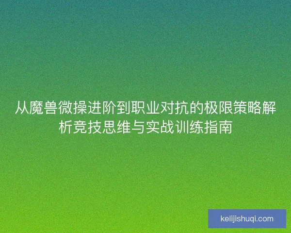 从魔兽微操进阶到职业对抗的极限策略解析竞技思维与实战训练指南