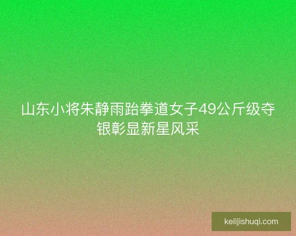 山东小将朱静雨跆拳道女子49公斤级夺银彰显新星风采