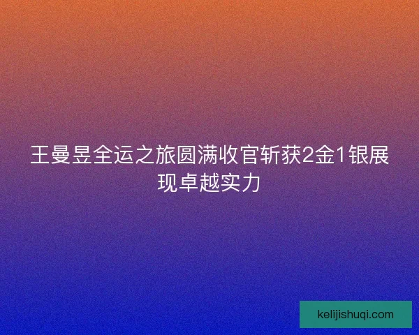 王曼昱全运之旅圆满收官斩获2金1银展现卓越实力