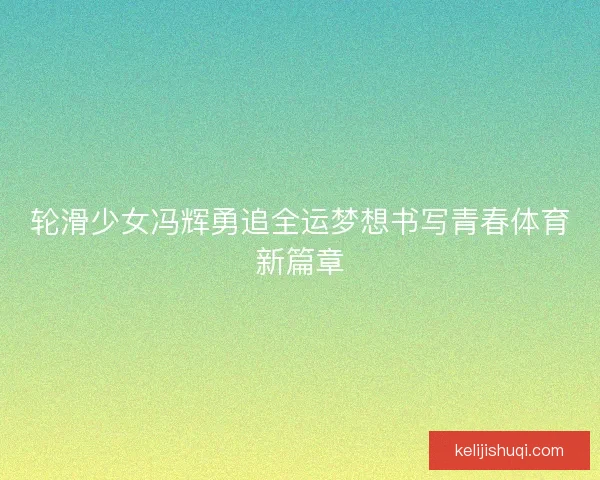 轮滑少女冯辉勇追全运梦想书写青春体育新篇章