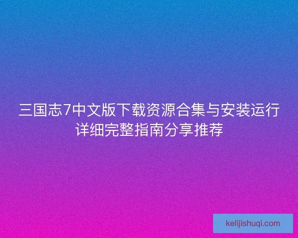 三国志7中文版下载资源合集与安装运行详细完整指南分享推荐