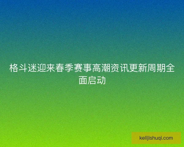 格斗迷迎来春季赛事高潮资讯更新周期全面启动