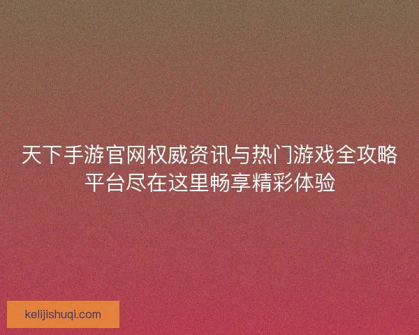 天下手游官网权威资讯与热门游戏全攻略平台尽在这里畅享精彩体验