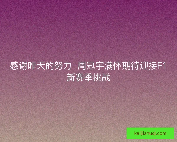 感谢昨天的努力  周冠宇满怀期待迎接F1新赛季挑战