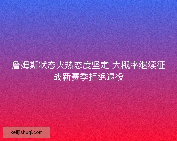 詹姆斯状态火热态度坚定 大概率继续征战新赛季拒绝退役