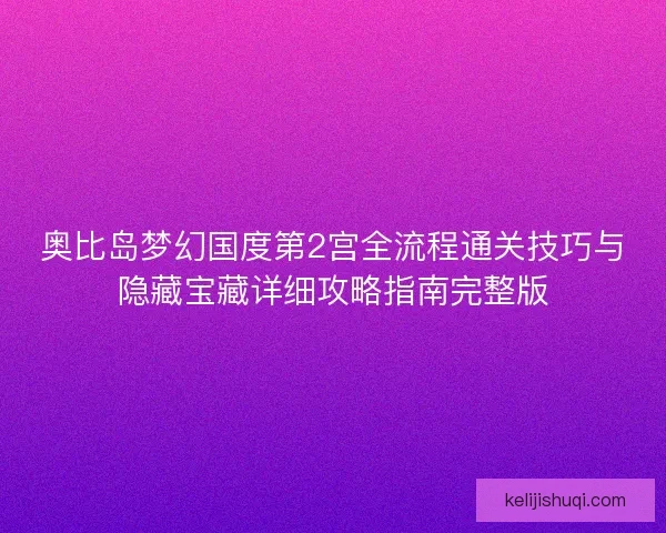 奥比岛梦幻国度第2宫全流程通关技巧与隐藏宝藏详细攻略指南完整版