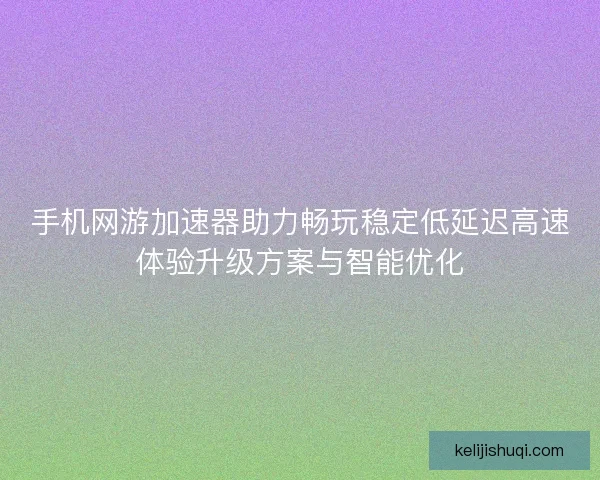 手机网游加速器助力畅玩稳定低延迟高速体验升级方案与智能优化