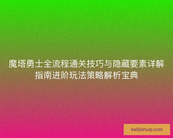 魔塔勇士全流程通关技巧与隐藏要素详解指南进阶玩法策略解析宝典