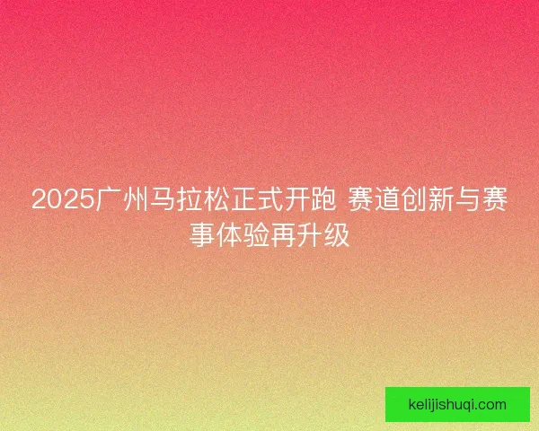 2025广州马拉松正式开跑 赛道创新与赛事体验再升级
