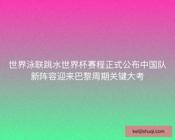 世界泳联跳水世界杯赛程正式公布中国队新阵容迎来巴黎周期关键大考