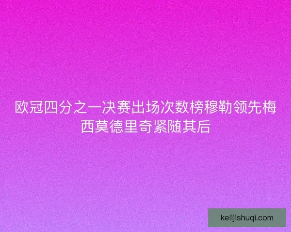 欧冠四分之一决赛出场次数榜穆勒领先梅西莫德里奇紧随其后