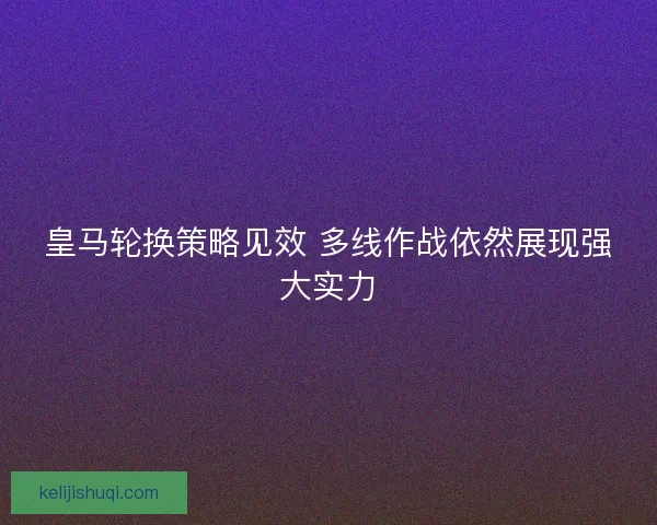 皇马轮换策略见效 多线作战依然展现强大实力