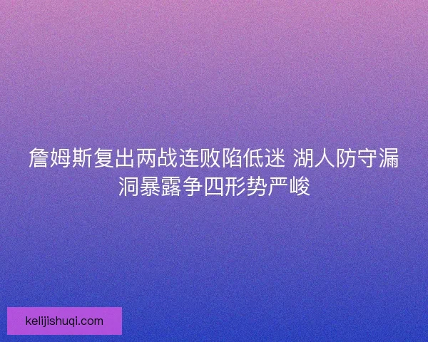 詹姆斯复出两战连败陷低迷 湖人防守漏洞暴露争四形势严峻