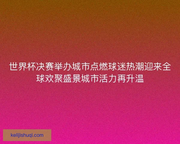 世界杯决赛举办城市点燃球迷热潮迎来全球欢聚盛景城市活力再升温