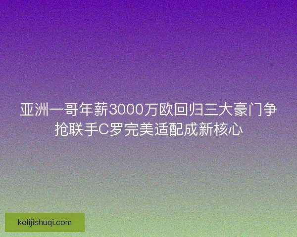 亚洲一哥年薪3000万欧回归三大豪门争抢联手C罗完美适配成新核心