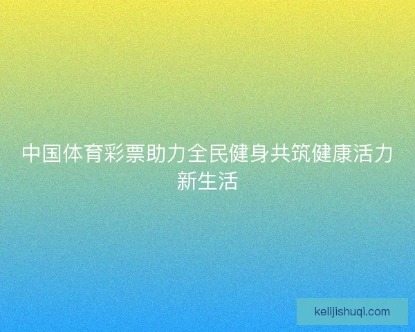 中国体育彩票助力全民健身共筑健康活力新生活