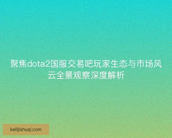聚焦dota2国服交易吧玩家生态与市场风云全景观察深度解析