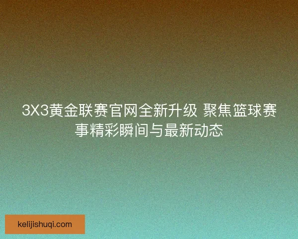 3X3黄金联赛官网全新升级 聚焦篮球赛事精彩瞬间与最新动态