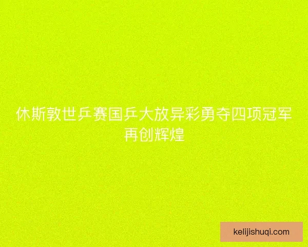 休斯敦世乒赛国乒大放异彩勇夺四项冠军再创辉煌