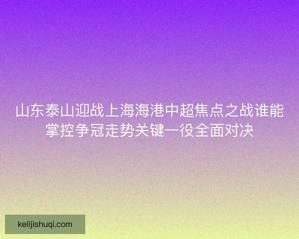 山东泰山迎战上海海港中超焦点之战谁能掌控争冠走势关键一役全面对决