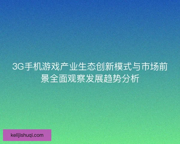 3G手机游戏产业生态创新模式与市场前景全面观察发展趋势分析